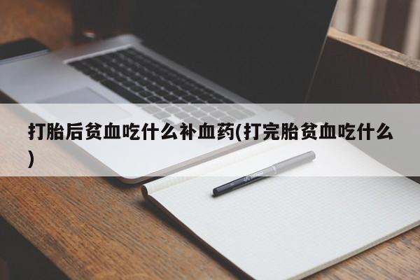 流产药在线付款打胎后贫血吃什么补血药(打完胎贫血吃什么)