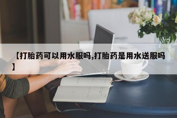 流产药在线付款【打胎药可以用水服吗,打胎药是用水送服吗】