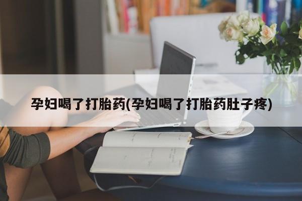 流产药在线付款孕妇喝了打胎药(孕妇喝了打胎药肚子疼)