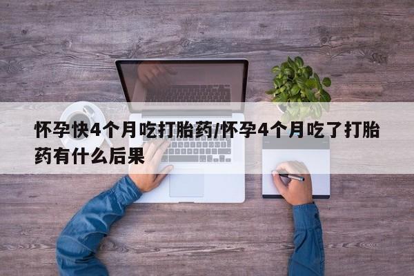 流产药在线付款怀孕快4个月吃打胎药/怀孕4个月吃了打胎药有什么后果