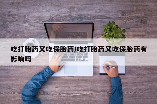 流产药在线付款吃打胎药又吃保胎药/吃打胎药又吃保胎药有影响吗