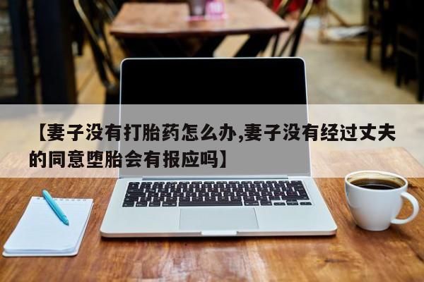 流产药在线付款【妻子没有打胎药怎么办,妻子没有经过丈夫的同意堕胎会有报应吗】