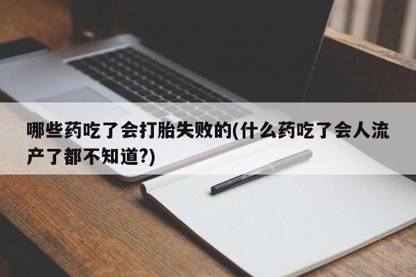 流产药在线付款哪些药吃了会打胎失败的(什么药吃了会人流产了都不知道?)