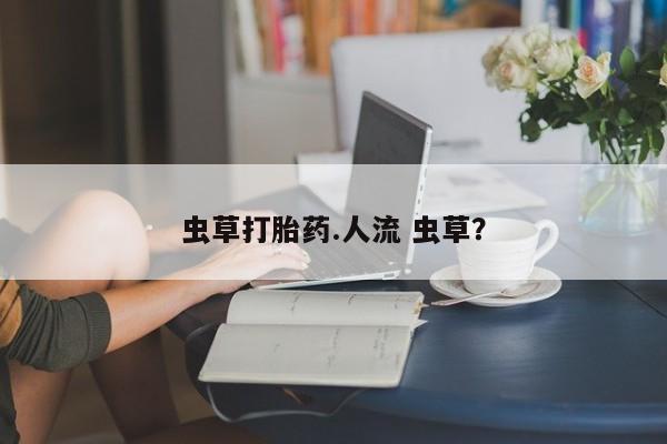流产药在线付款虫草打胎药.人流 虫草？