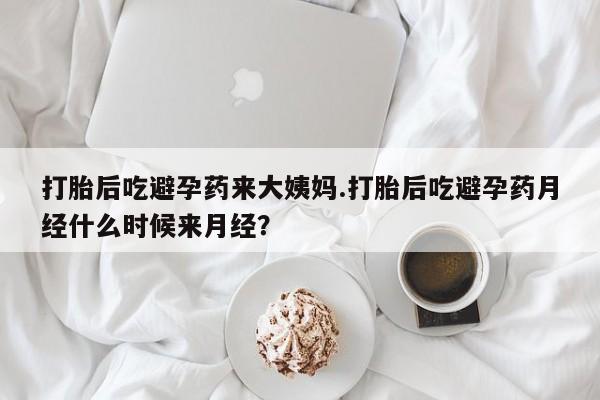 流产药在线付款打胎后吃避孕药来大姨妈.打胎后吃避孕药月经什么时候来月经？