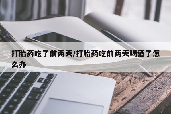 流产药在线付款打胎药吃了前两天/打胎药吃前两天喝酒了怎么办