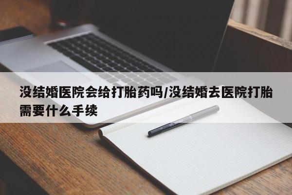 流产药在线付款没结婚医院会给打胎药吗/没结婚去医院打胎需要什么手续