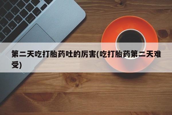 流产药在线付款第二天吃打胎药吐的厉害(吃打胎药第二天难受)