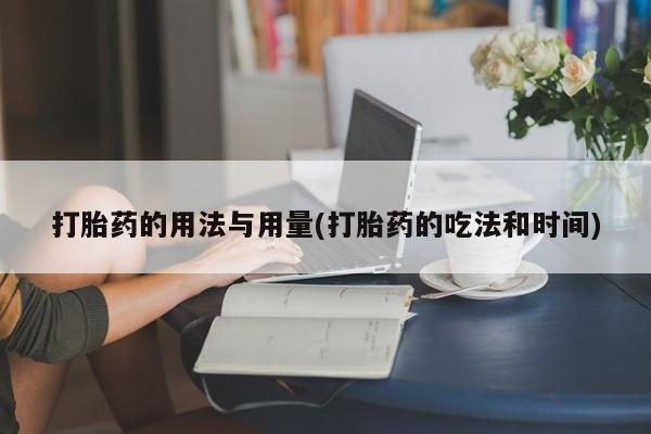 流产药在线付款打胎药的用法与用量(打胎药的吃法和时间)