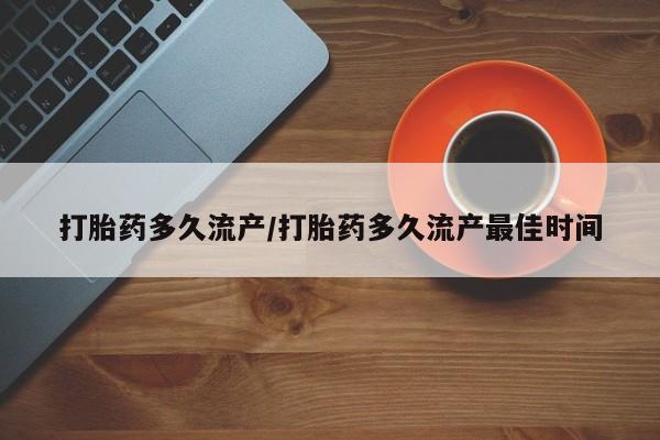 流产药在线付款打胎药多久流产/打胎药多久流产最佳时间