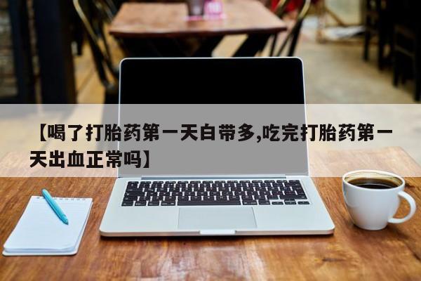 流产药在线付款【喝了打胎药第一天白带多,吃完打胎药第一天出血正常吗】
