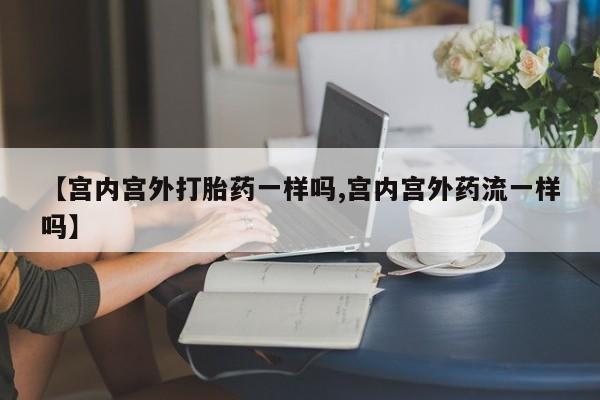 流产药在线付款【宫内宫外打胎药一样吗,宫内宫外药流一样吗】