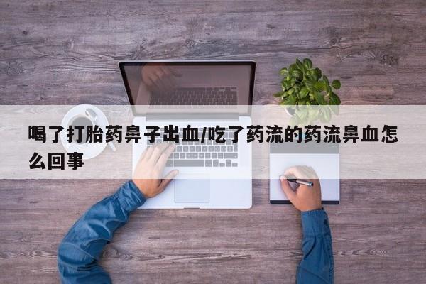 流产药在线付款喝了打胎药鼻子出血/吃了药流的药流鼻血怎么回事