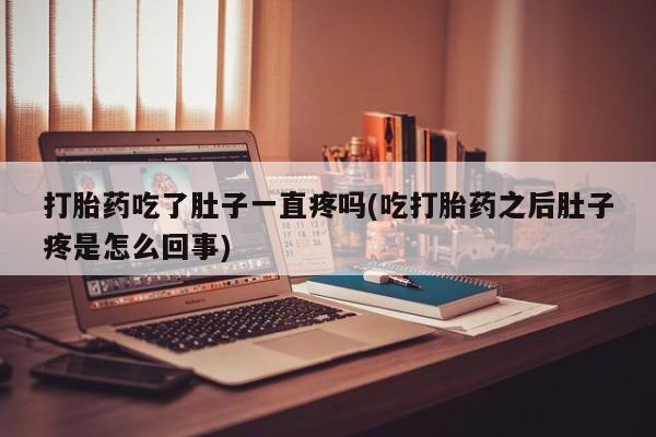 流产药在线付款打胎药吃了肚子一直疼吗(吃打胎药之后肚子疼是怎么回事)