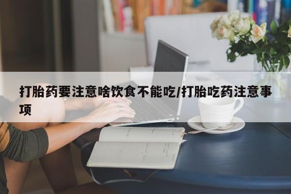 流产药在线付款打胎药要注意啥饮食不能吃/打胎吃药注意事项