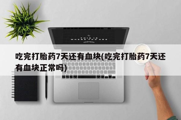 流产药在线付款吃完打胎药7天还有血块(吃完打胎药7天还有血块正常吗)