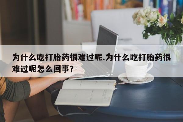 流产药在线付款为什么吃打胎药很难过呢.为什么吃打胎药很难过呢怎么回事？