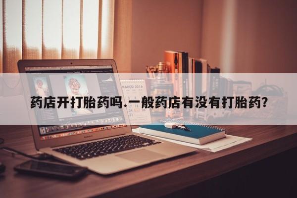 流产药在线付款药店开打胎药吗.一般药店有没有打胎药？