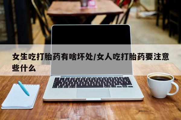 流产药在线付款女生吃打胎药有啥坏处/女人吃打胎药要注意些什么