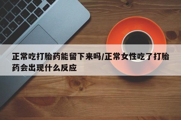 流产药在线付款正常吃打胎药能留下来吗/正常女性吃了打胎药会出现什么反应