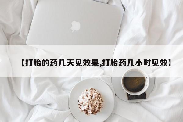 流产药在线付款【打胎的药几天见效果,打胎药几小时见效】