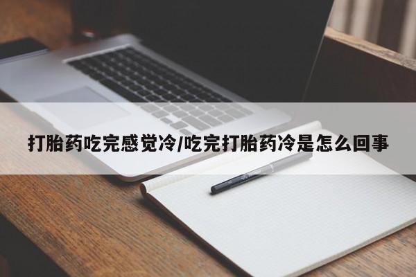 流产药在线付款打胎药吃完感觉冷/吃完打胎药冷是怎么回事