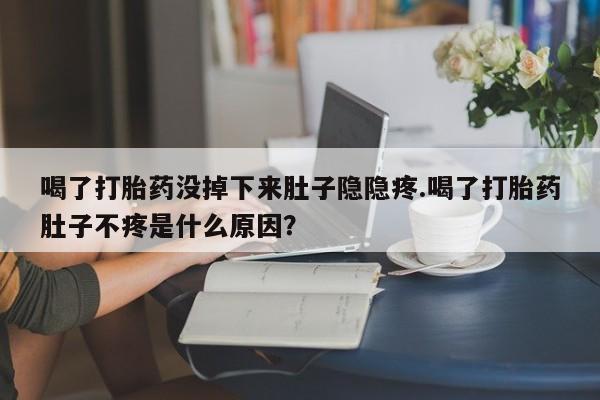 流产药在线付款喝了打胎药没掉下来肚子隐隐疼.喝了打胎药肚子不疼是什么原因？