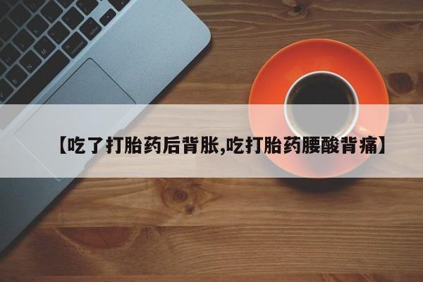 流产药在线付款【吃了打胎药后背胀,吃打胎药腰酸背痛】
