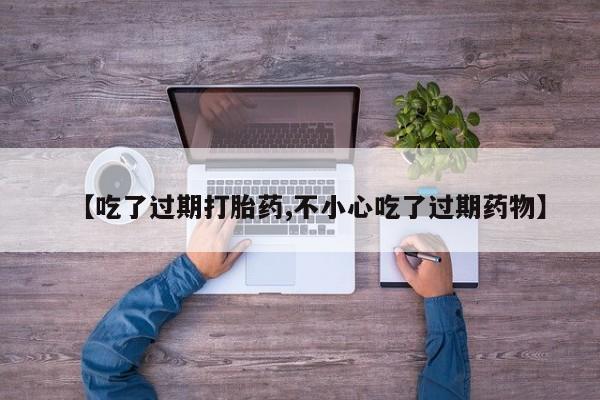 流产药在线付款【吃了过期打胎药,不小心吃了过期药物】