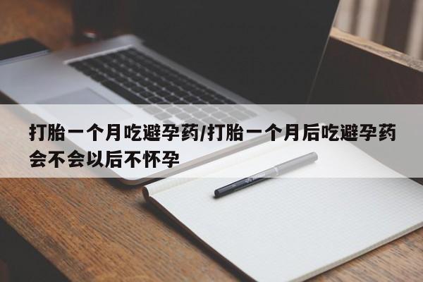 流产药在线付款打胎一个月吃避孕药/打胎一个月后吃避孕药会不会以后不怀孕