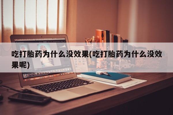 流产药在线付款吃打胎药为什么没效果(吃打胎药为什么没效果呢)