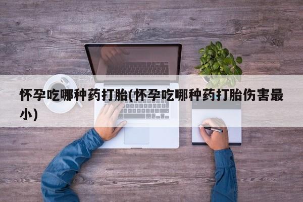 流产药在线付款怀孕吃哪种药打胎(怀孕吃哪种药打胎伤害最小)