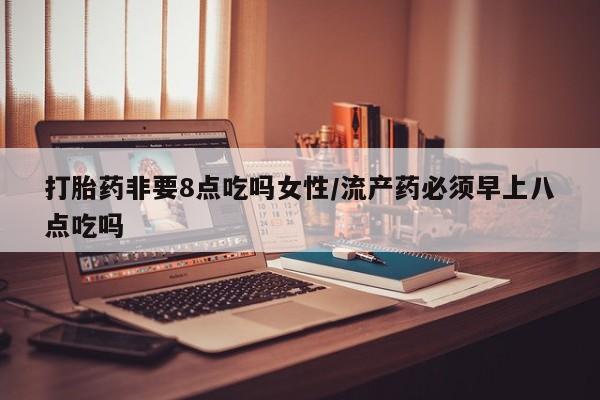 流产药在线付款打胎药非要8点吃吗女性/流产药必须早上八点吃吗