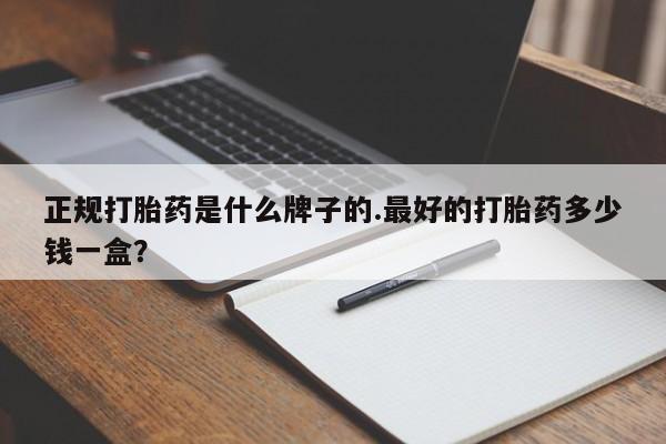 流产药在线付款正规打胎药是什么牌子的.最好的打胎药多少钱一盒？