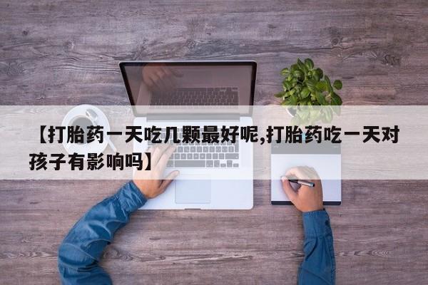 流产药在线付款【打胎药一天吃几颗最好呢,打胎药吃一天对孩子有影响吗】