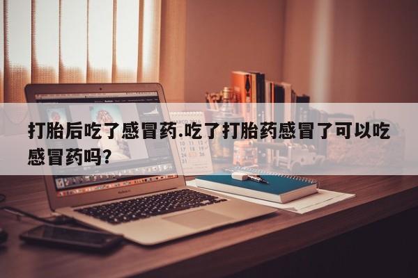 流产药在线付款打胎后吃了感冒药.吃了打胎药感冒了可以吃感冒药吗？
