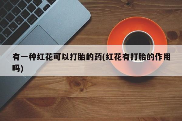 流产药在线付款有一种红花可以打胎的药(红花有打胎的作用吗)