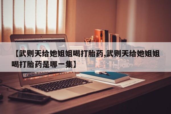 流产药在线付款【武则天给她姐姐喝打胎药,武则天给她姐姐喝打胎药是哪一集】