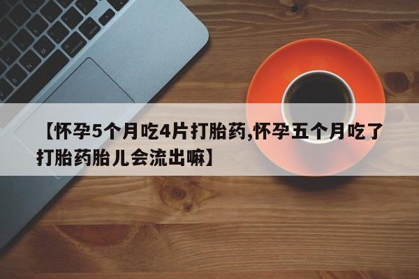 流产药在线付款【怀孕5个月吃4片打胎药,怀孕五个月吃了打胎药胎儿会流出嘛】