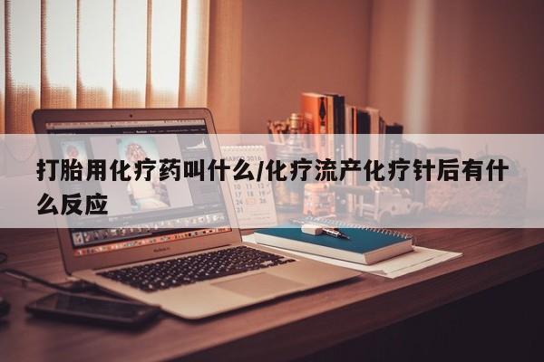 流产药在线付款打胎用化疗药叫什么/化疗流产化疗针后有什么反应