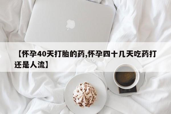 流产药在线付款【怀孕40天打胎的药,怀孕四十几天吃药打还是人流】