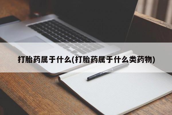 流产药在线付款打胎药属于什么(打胎药属于什么类药物)