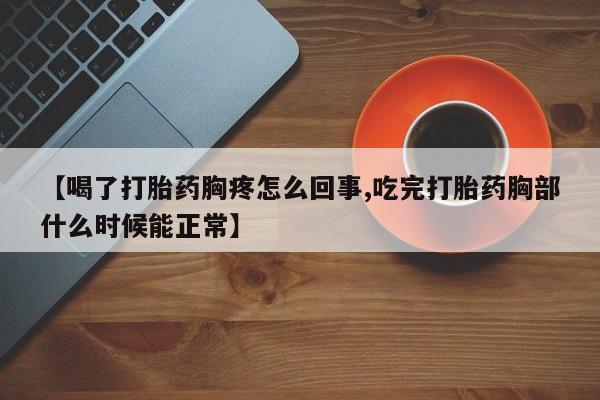 流产药在线付款【喝了打胎药胸疼怎么回事,吃完打胎药胸部什么时候能正常】