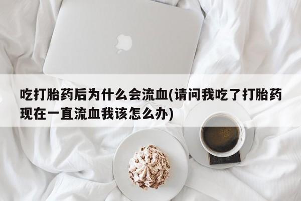 流产药在线付款吃打胎药后为什么会流血(请问我吃了打胎药现在一直流血我该怎么办)