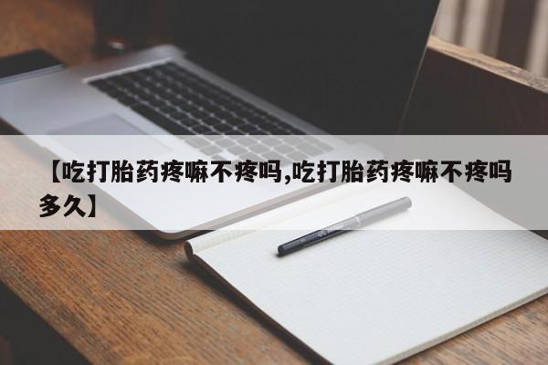 流产药在线付款【吃打胎药疼嘛不疼吗,吃打胎药疼嘛不疼吗多久】