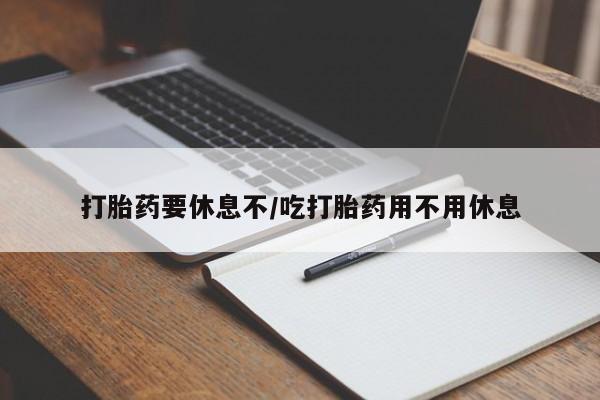 流产药在线付款打胎药要休息不/吃打胎药用不用休息