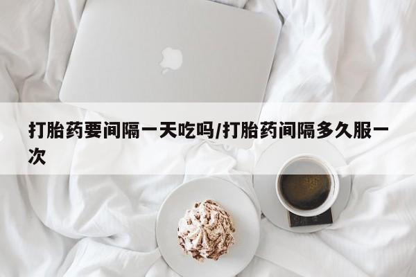流产药在线付款打胎药要间隔一天吃吗/打胎药间隔多久服一次