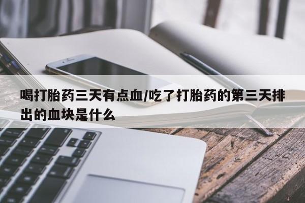 流产药在线付款喝打胎药三天有点血/吃了打胎药的第三天排出的血块是什么