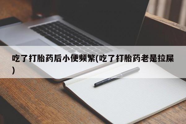 流产药在线付款吃了打胎药后小便频繁(吃了打胎药老是拉屎)