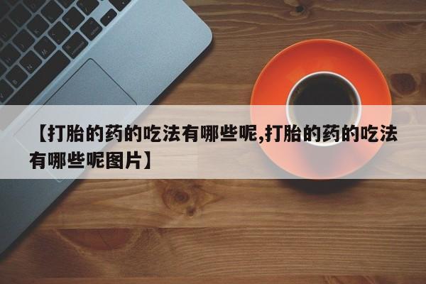流产药在线付款【打胎的药的吃法有哪些呢,打胎的药的吃法有哪些呢图片】